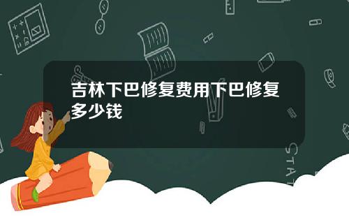 吉林下巴修复费用下巴修复多少钱