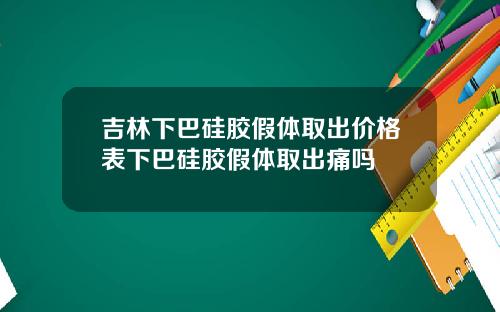 吉林下巴硅胶假体取出价格表下巴硅胶假体取出痛吗
