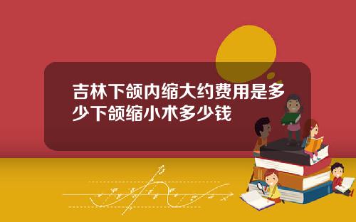 吉林下颌内缩大约费用是多少下颌缩小术多少钱