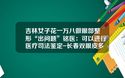 吉林女子花一万八做眼部整形“出问题”铭医：可以进行医疗司法鉴定-长春双眼皮多少钱