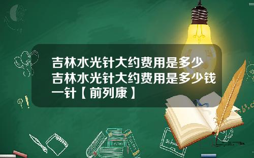 吉林水光针大约费用是多少吉林水光针大约费用是多少钱一针【前列康】