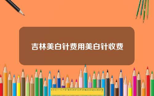 吉林美白针费用美白针收费