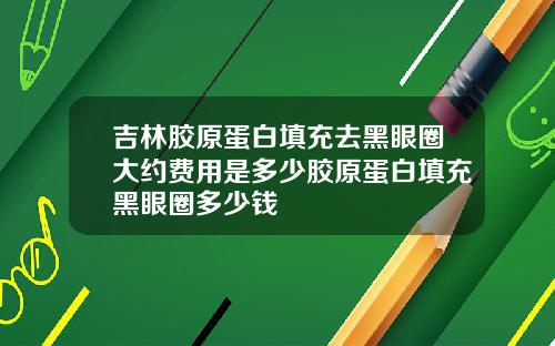吉林胶原蛋白填充去黑眼圈大约费用是多少胶原蛋白填充黑眼圈多少钱