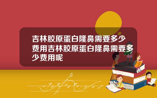 吉林胶原蛋白隆鼻需要多少费用吉林胶原蛋白隆鼻需要多少费用呢