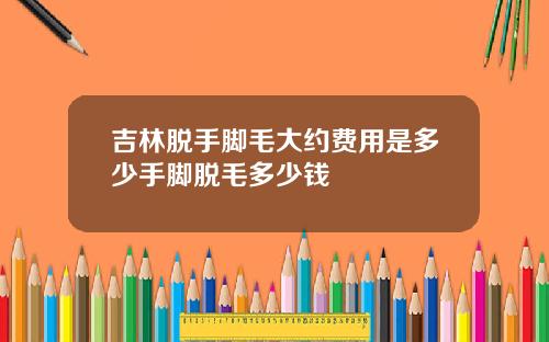 吉林脱手脚毛大约费用是多少手脚脱毛多少钱