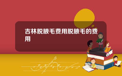 吉林脱腋毛费用脱腋毛的费用