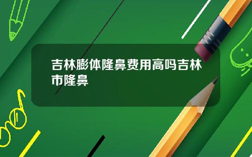 吉林膨体隆鼻费用高吗吉林市隆鼻