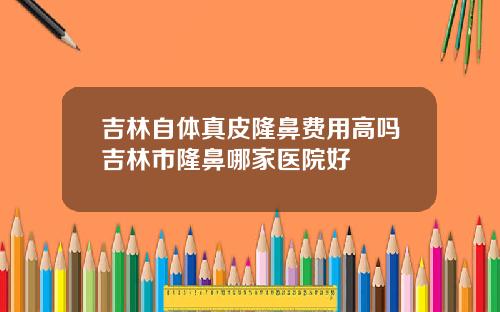 吉林自体真皮隆鼻费用高吗吉林市隆鼻哪家医院好