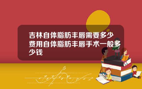 吉林自体脂肪丰唇需要多少费用自体脂肪丰唇手术一般多少钱