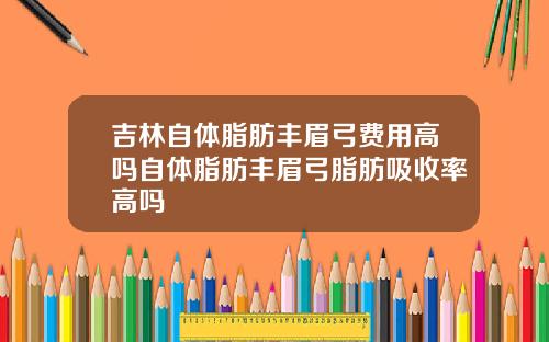 吉林自体脂肪丰眉弓费用高吗自体脂肪丰眉弓脂肪吸收率高吗