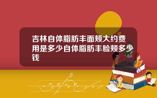 吉林自体脂肪丰面颊大约费用是多少自体脂肪丰脸颊多少钱