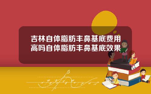 吉林自体脂肪丰鼻基底费用高吗自体脂肪丰鼻基底效果