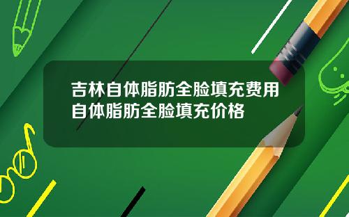 吉林自体脂肪全脸填充费用自体脂肪全脸填充价格