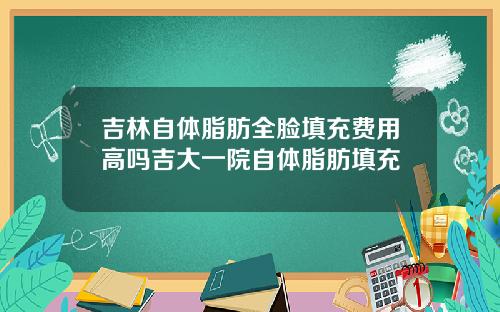 吉林自体脂肪全脸填充费用高吗吉大一院自体脂肪填充