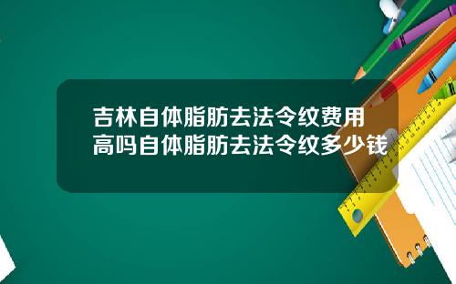 吉林自体脂肪去法令纹费用高吗自体脂肪去法令纹多少钱
