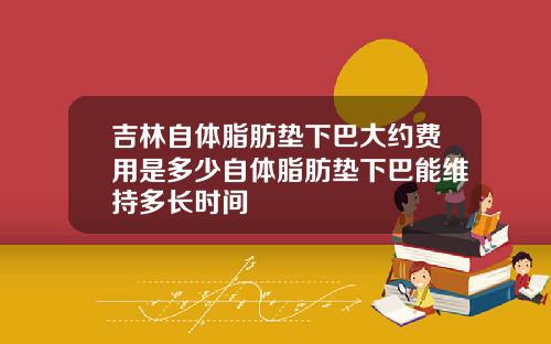 吉林自体脂肪垫下巴大约费用是多少自体脂肪垫下巴能维持多长时间