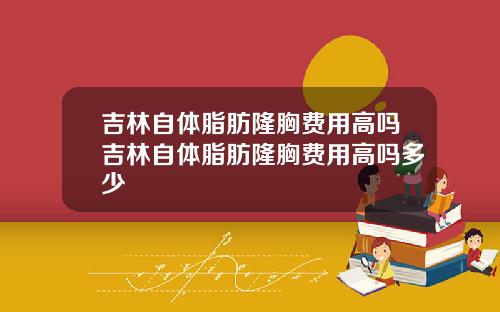 吉林自体脂肪隆胸费用高吗吉林自体脂肪隆胸费用高吗多少