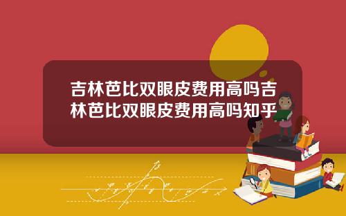 吉林芭比双眼皮费用高吗吉林芭比双眼皮费用高吗知乎