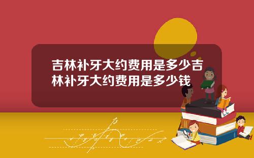 吉林补牙大约费用是多少吉林补牙大约费用是多少钱