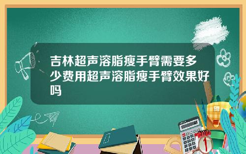 吉林超声溶脂瘦手臂需要多少费用超声溶脂瘦手臂效果好吗