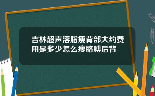 吉林超声溶脂瘦背部大约费用是多少怎么瘦胳膊后背
