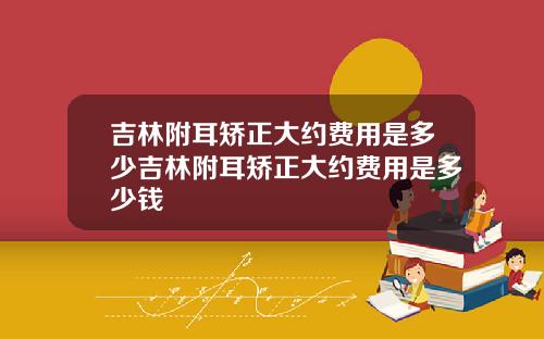 吉林附耳矫正大约费用是多少吉林附耳矫正大约费用是多少钱