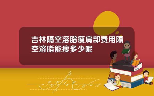 吉林隔空溶脂瘦肩部费用隔空溶脂能瘦多少呢