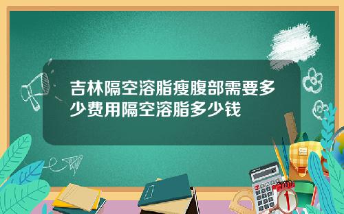 吉林隔空溶脂瘦腹部需要多少费用隔空溶脂多少钱
