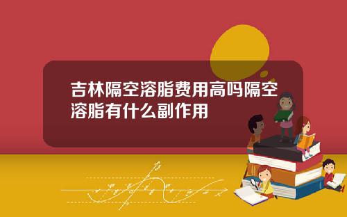 吉林隔空溶脂费用高吗隔空溶脂有什么副作用