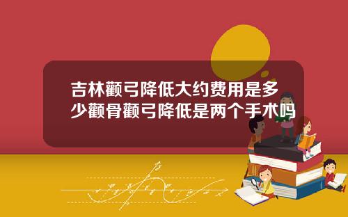 吉林颧弓降低大约费用是多少颧骨颧弓降低是两个手术吗