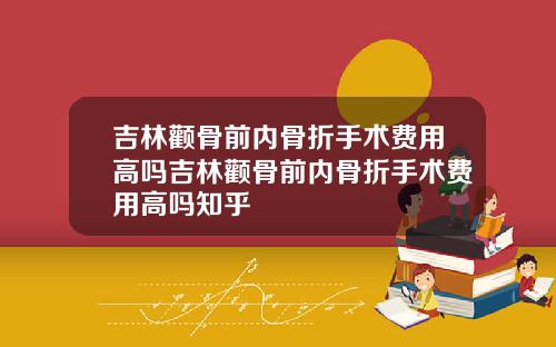 吉林颧骨前内骨折手术费用高吗吉林颧骨前内骨折手术费用高吗知乎