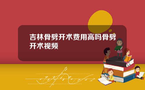 吉林骨劈开术费用高吗骨劈开术视频