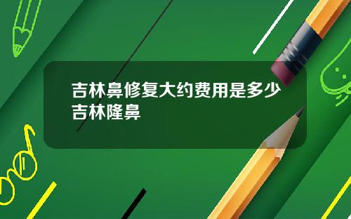 吉林鼻修复大约费用是多少吉林隆鼻