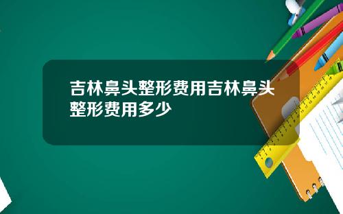 吉林鼻头整形费用吉林鼻头整形费用多少