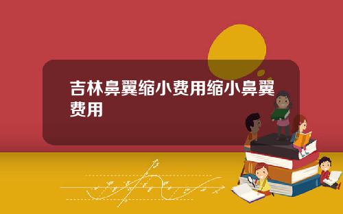 吉林鼻翼缩小费用缩小鼻翼费用