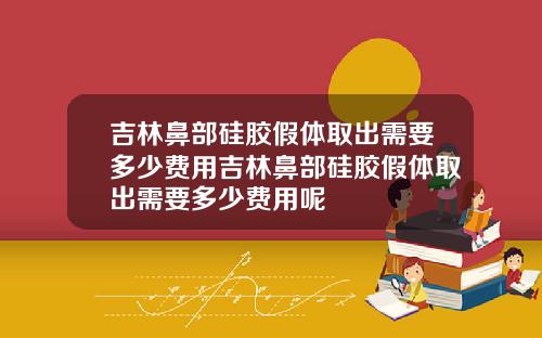 吉林鼻部硅胶假体取出需要多少费用吉林鼻部硅胶假体取出需要多少费用呢