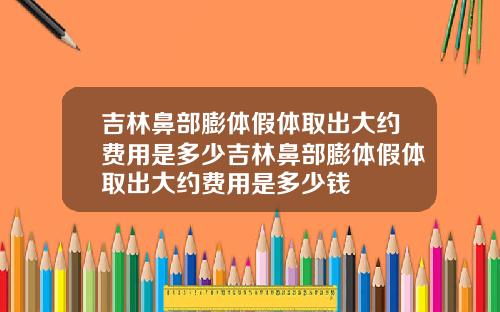 吉林鼻部膨体假体取出大约费用是多少吉林鼻部膨体假体取出大约费用是多少钱
