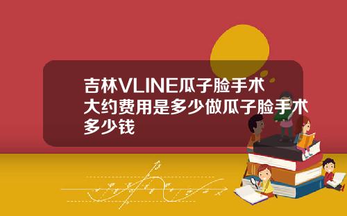 吉林VLINE瓜子脸手术大约费用是多少做瓜子脸手术多少钱