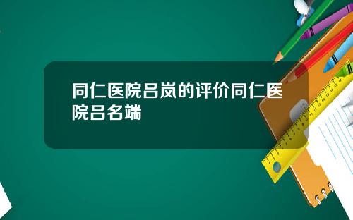 同仁医院吕岚的评价同仁医院吕名端