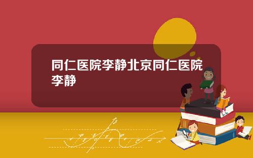 同仁医院李静北京同仁医院李静