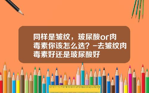同样是皱纹，玻尿酸or肉毒素你该怎么选？-去皱纹肉毒素好还是玻尿酸好