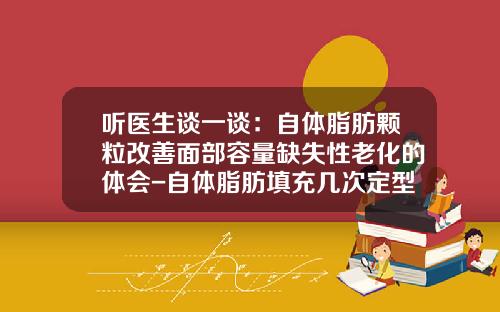 听医生谈一谈：自体脂肪颗粒改善面部容量缺失性老化的体会-自体脂肪填充几次定型