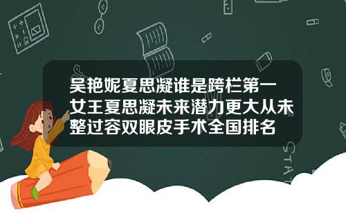 吴艳妮夏思凝谁是跨栏第一女王夏思凝未来潜力更大从未整过容双眼皮手术全国排名