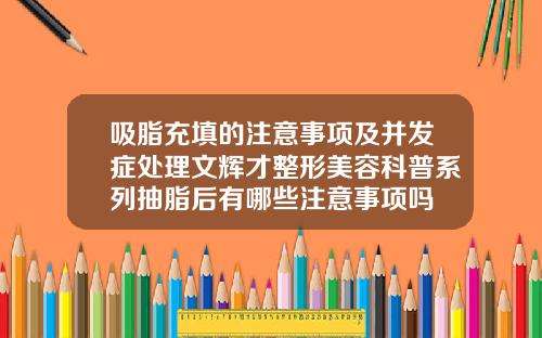 吸脂充填的注意事项及并发症处理文辉才整形美容科普系列抽脂后有哪些注意事项吗