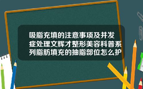 吸脂充填的注意事项及并发症处理文辉才整形美容科普系列脂肪填充的抽脂部位怎么护理