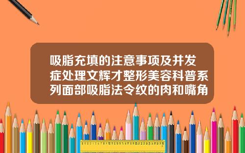 吸脂充填的注意事项及并发症处理文辉才整形美容科普系列面部吸脂法令纹的肉和嘴角的肉三天可以化妆不