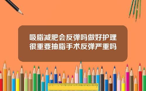 吸脂减肥会反弹吗做好护理很重要抽脂手术反弹严重吗