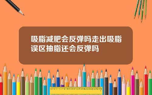 吸脂减肥会反弹吗走出吸脂误区抽脂还会反弹吗