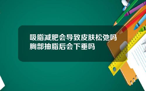 吸脂减肥会导致皮肤松弛吗胸部抽脂后会下垂吗