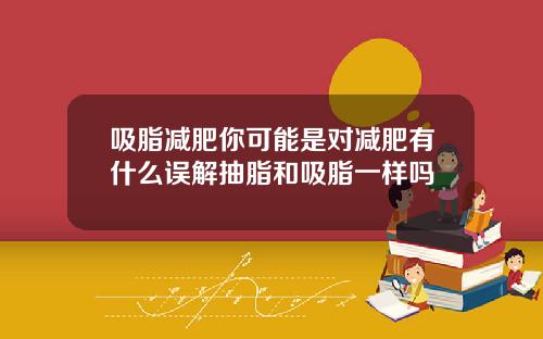 吸脂减肥你可能是对减肥有什么误解抽脂和吸脂一样吗